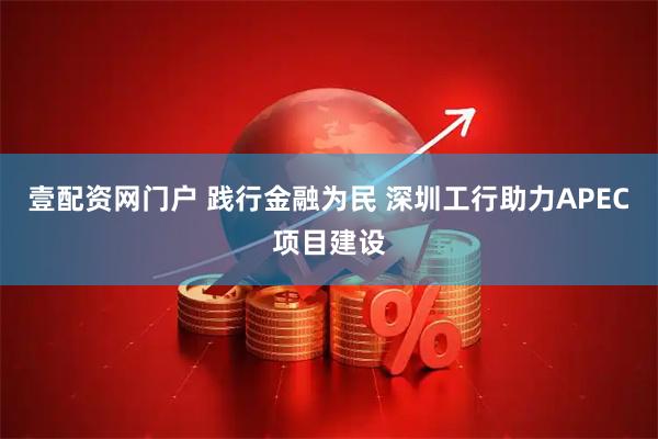 壹配资网门户 践行金融为民 深圳工行助力APEC项目建设