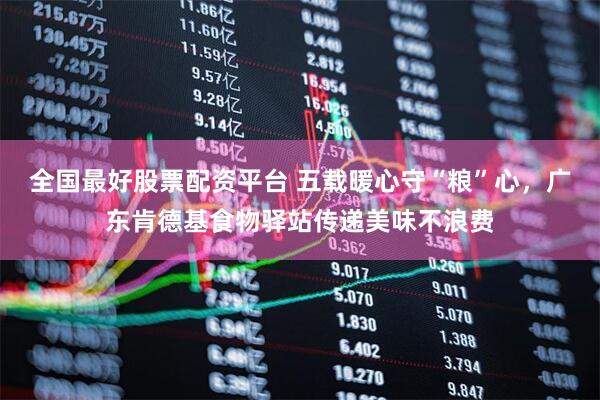 全国最好股票配资平台 五载暖心守“粮”心，广东肯德基食物驿站传递美味不浪费