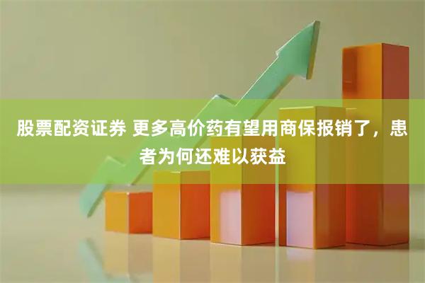 股票配资证券 更多高价药有望用商保报销了，患者为何还难以获益