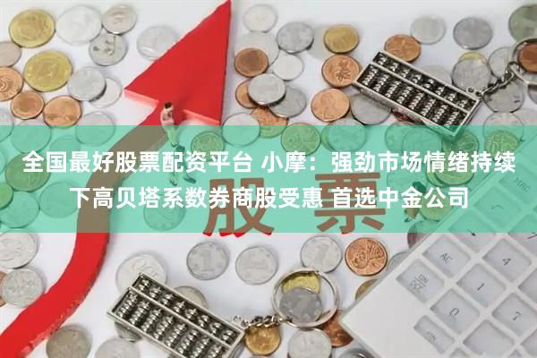 全国最好股票配资平台 小摩：强劲市场情绪持续下高贝塔系数券商股受惠 首选中金公司