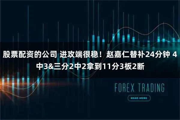 股票配资的公司 进攻端很稳！赵嘉仁替补24分钟 4中3&三分2中2拿到11分3板2断