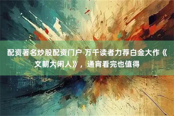 配资著名炒股配资门户 万千读者力荐白金大作《文朝大闲人》，通宵看完也值得