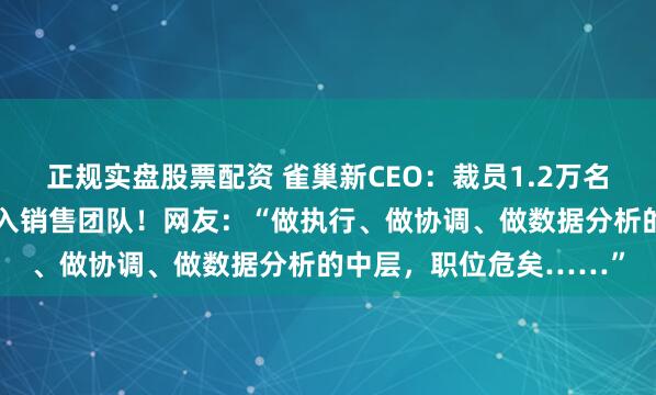 正规实盘股票配资 雀巢新CEO：裁员1.2万名办公室白领，将资源投入销售团队！网友：“做执行、做协调、做数据分析的中层，职位危矣……”