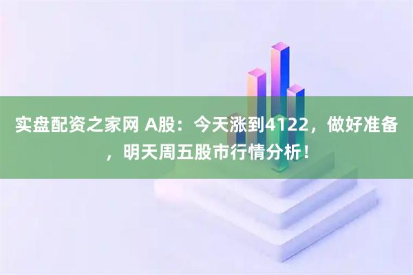 实盘配资之家网 A股：今天涨到4122，做好准备，明天周五股市行情分析！