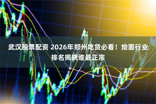 武汉股票配资 2026年郑州吃货必看！烩面行业排名揭晓谁最正宗