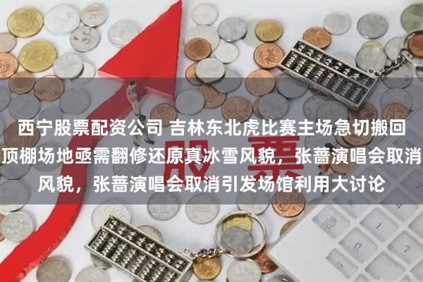 西宁股票配资公司 吉林东北虎比赛主场急切搬回老市体，五环体育馆顶棚场地亟需翻修还原真冰雪风貌，张蔷演唱会取消引发场馆利用大讨论