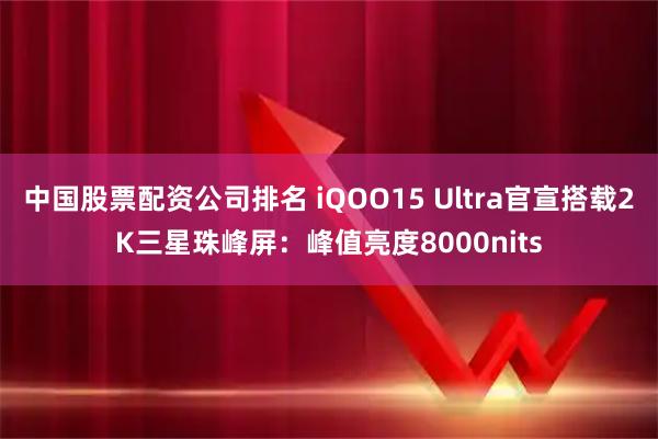 中国股票配资公司排名 iQOO15 Ultra官宣搭载2K三星珠峰屏：峰值亮度8000nits