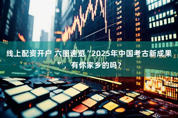 线上配资开户 六图速览“2025年中国考古新成果”，有你家乡的吗？