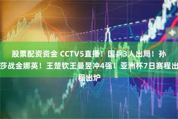 股票配资资金 CCTV5直播！国乒3人出局！孙颖莎战金娜英！王楚钦王曼昱冲4强！亚洲杯7日赛程出炉