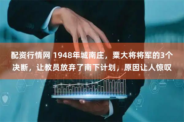 配资行情网 1948年城南庄，粟大将将军的3个决断，让教员放弃了南下计划，原因让人惊叹
