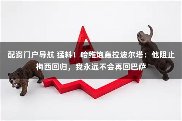 配资门户导航 猛料！哈维炮轰拉波尔塔：他阻止梅西回归，我永远不会再回巴萨