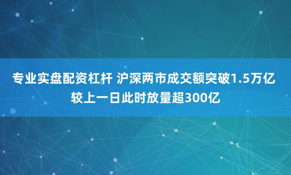 专业实盘配资杠杆 沪深两市成交额突破1.5万亿 较上一日此时放量超300亿