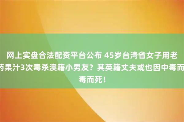 网上实盘合法配资平台公布 45岁台湾省女子用老鼠药果汁3次毒杀澳籍小男友？其英籍丈夫或也因中毒而死！