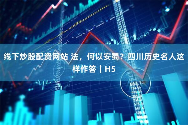 线下炒股配资网站 法，何以安蜀？四川历史名人这样作答｜H5