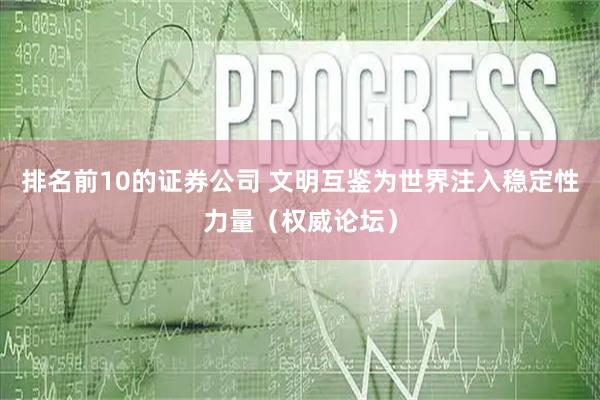 排名前10的证券公司 文明互鉴为世界注入稳定性力量（权威论坛）