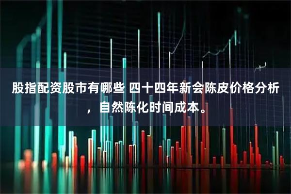 股指配资股市有哪些 四十四年新会陈皮价格分析，自然陈化时间成本。