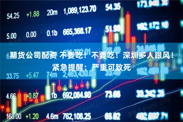 期货公司配资 不要吃！不要吃！深圳多人跟风！紧急提醒：严重可致死