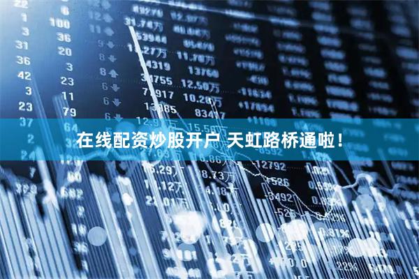 在线配资炒股开户 天虹路桥通啦！