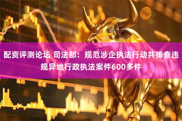 配资评测论坛 司法部：规范涉企执法行动共排查违规异地行政执法案件600多件
