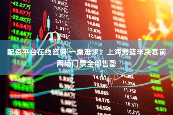 配资平台在线咨询 一票难求！上海男篮半决赛前两场门票全部售罄