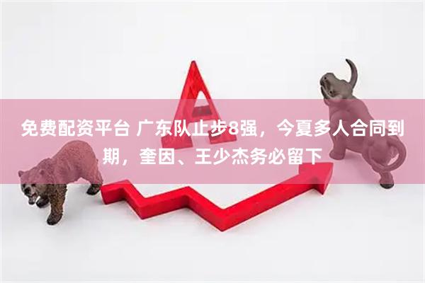 免费配资平台 广东队止步8强，今夏多人合同到期，奎因、王少杰务必留下