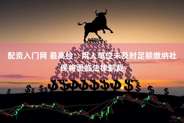 配资入门网 最高检：用人单位未及时足额缴纳社保将面临法律制裁