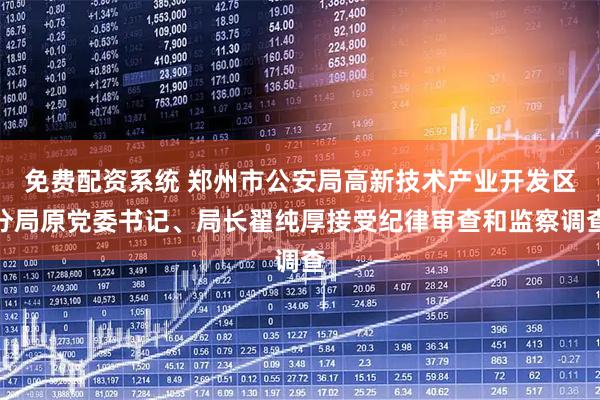 免费配资系统 郑州市公安局高新技术产业开发区分局原党委书记、局长翟纯厚接受纪律审查和监察调查
