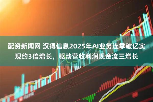 配资新闻网 汉得信息2025年AI业务连季破亿实现约3倍增长，驱动营收利润现金流三增长
