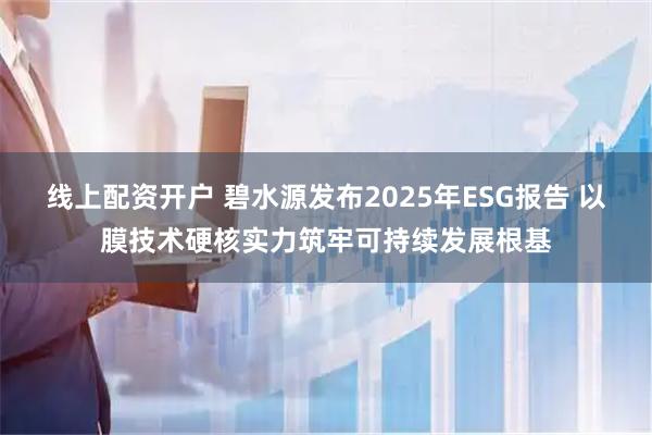 线上配资开户 碧水源发布2025年ESG报告 以膜技术硬核实力筑牢可持续发展根基