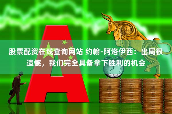 股票配资在线查询网站 约翰-阿洛伊西：出局很遗憾，我们完全具备拿下胜利的机会