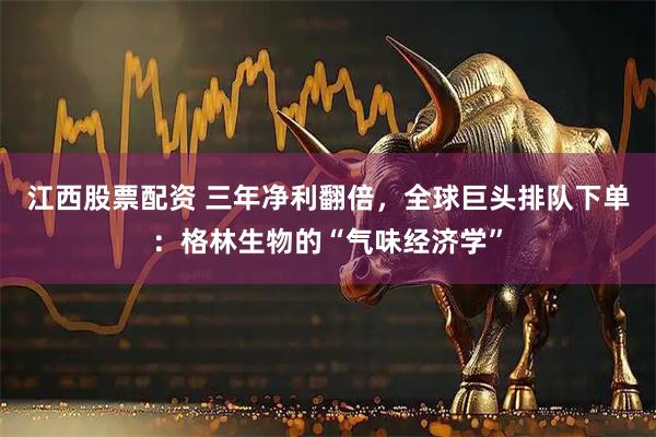 江西股票配资 三年净利翻倍，全球巨头排队下单：格林生物的“气味经济学”