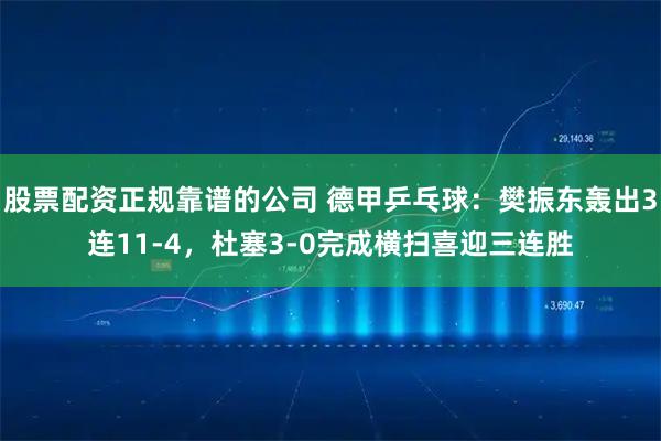 股票配资正规靠谱的公司 德甲乒乓球：樊振东轰出3连11-4，杜塞3-0完成横扫喜迎三连胜