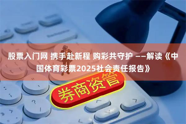 股票入门网 携手赴新程 购彩共守护 ——解读《中国体育彩票2025社会责任报告》